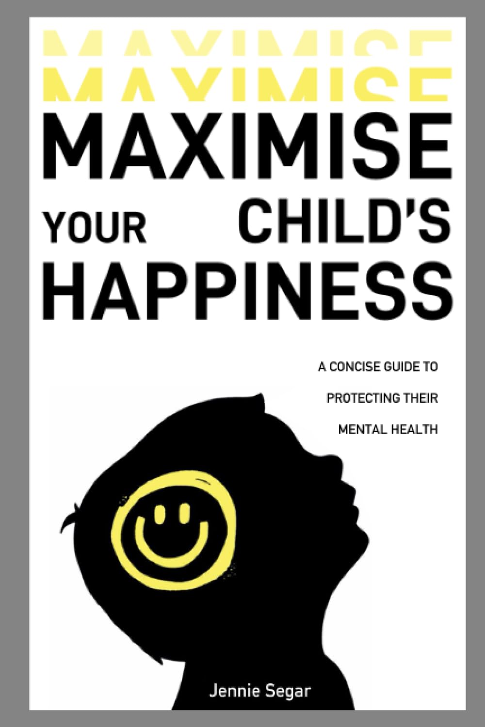 Maximise your Child’s Happiness: A concise guide to protecting their mental health book