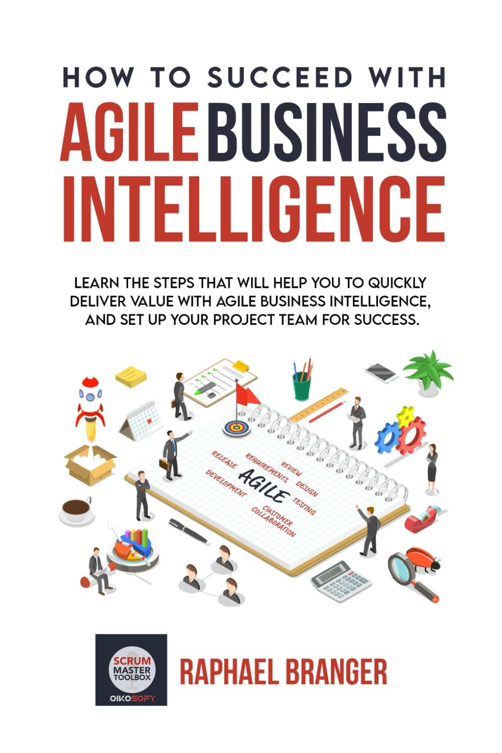 How To Succeed With Agile Business Intelligence: Learn The Steps That Will Help You To Quickly Deliver Value With Agile Business Intelligence, And Set Up Your Project Team For Success. Business, Finance & Career