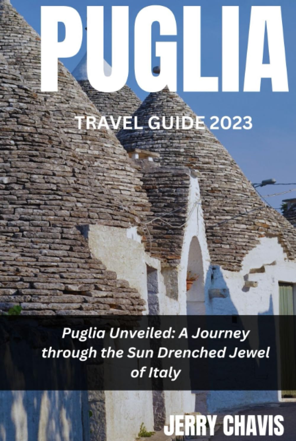 PUGLIA TRAVEL GUIDE 2023: Puglia Unveiled: A Journey through the Sun Drenched Jewel of Italy Travel Guides