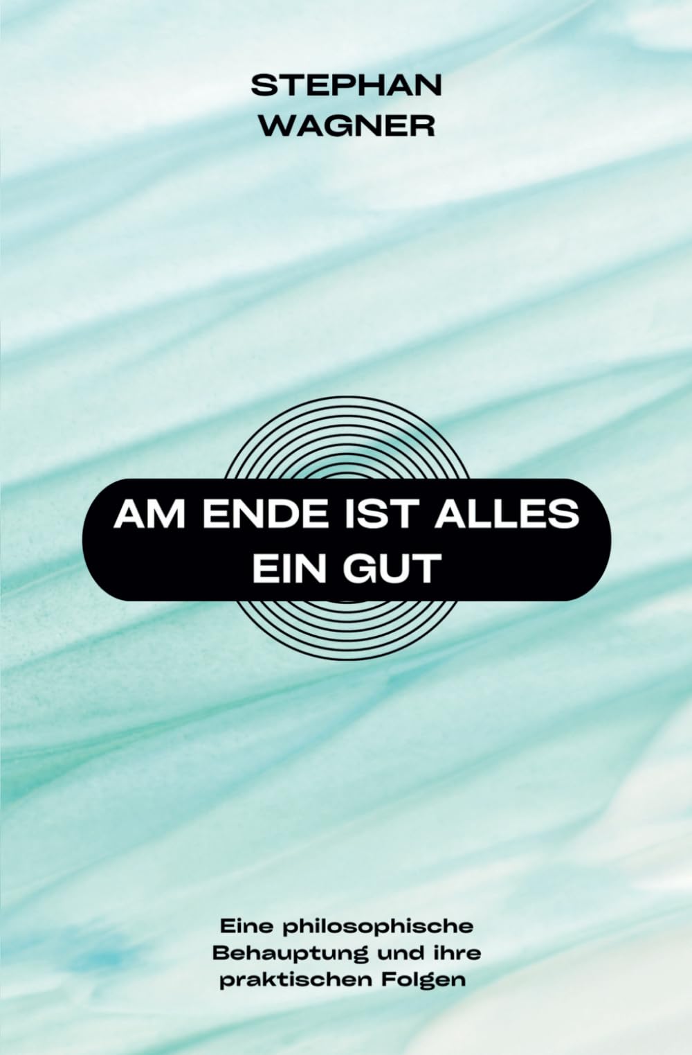 Am Ende ist alles ein Gut: Eine philosophische Behauptung und ihre praktischen Folgen Philosophy