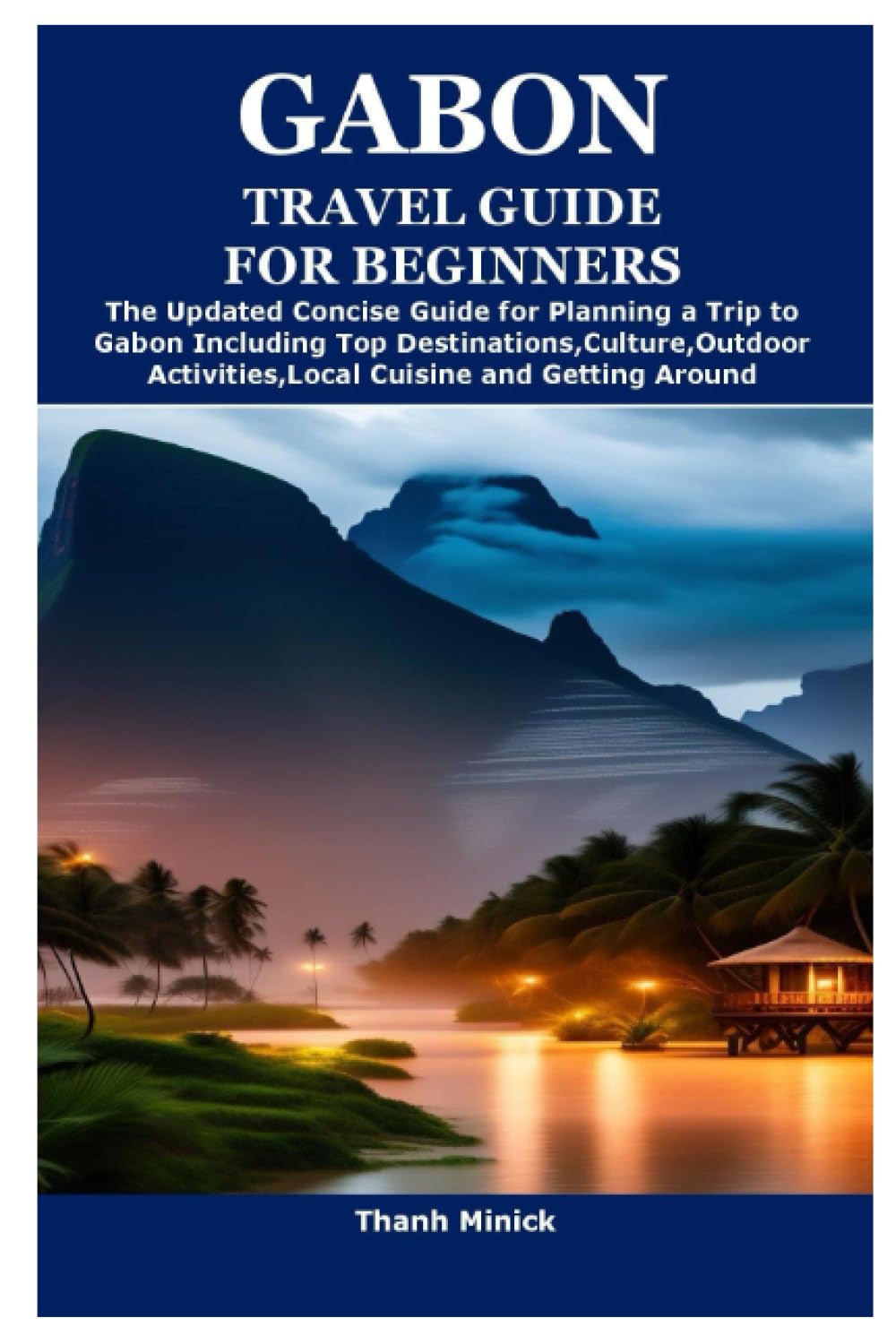 GABON TRAVEL GUIDE FOR BEGINNERS: The Updated Concise Guide for Planning a Trip to Gabon Including Top Destinations,Culture,Outdoor Activities,Local Cuisine and Getting Around Travel Guides