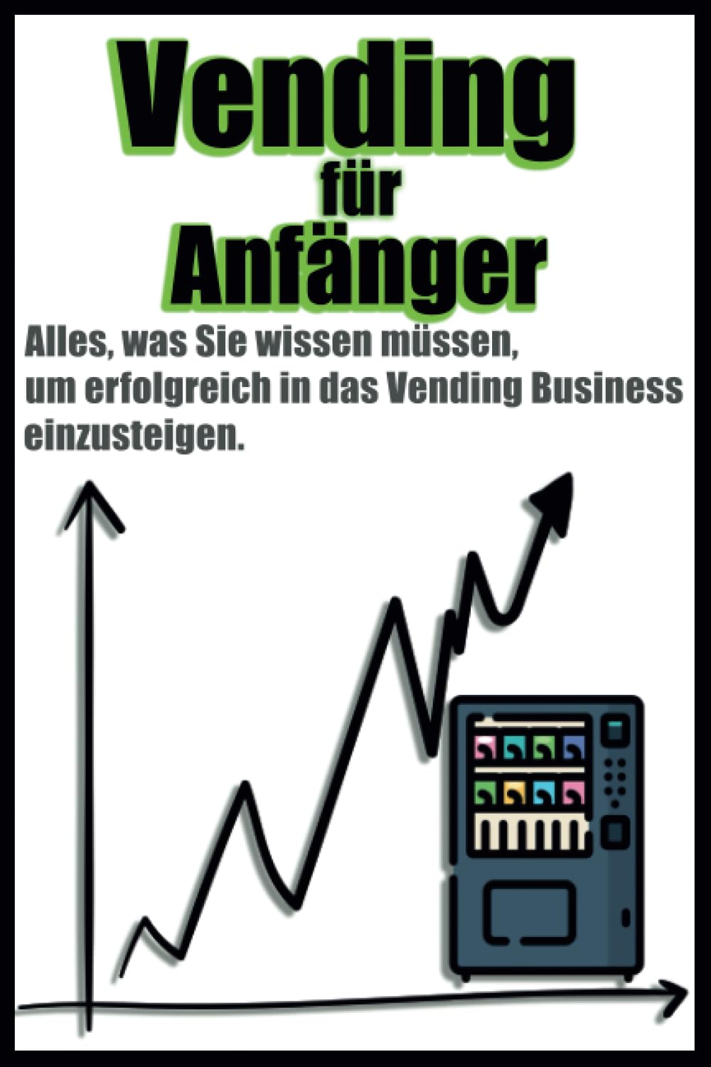 Vending für Anfänger: Alles, was Sie wissen müssen, um erfolgreich in das Vending Business einzusteigen.: Ein Leitfaden für Snack-Automaten Austeller mit wertvollen Tipps für noch mehr Umsatz! Business, Finance & Career