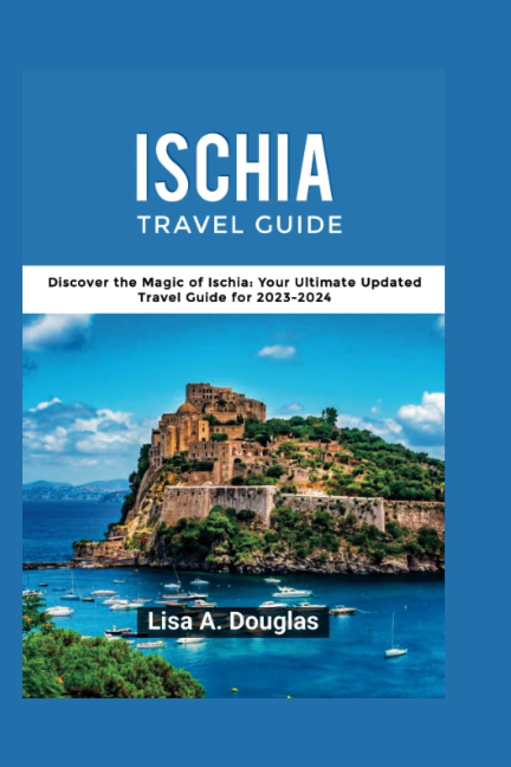 ISCHIA TRAVEL GUIDE: Discover the Magic of Ischia: Your Ultimate Updated Travel Guide for 2023-2024 Travel Guides