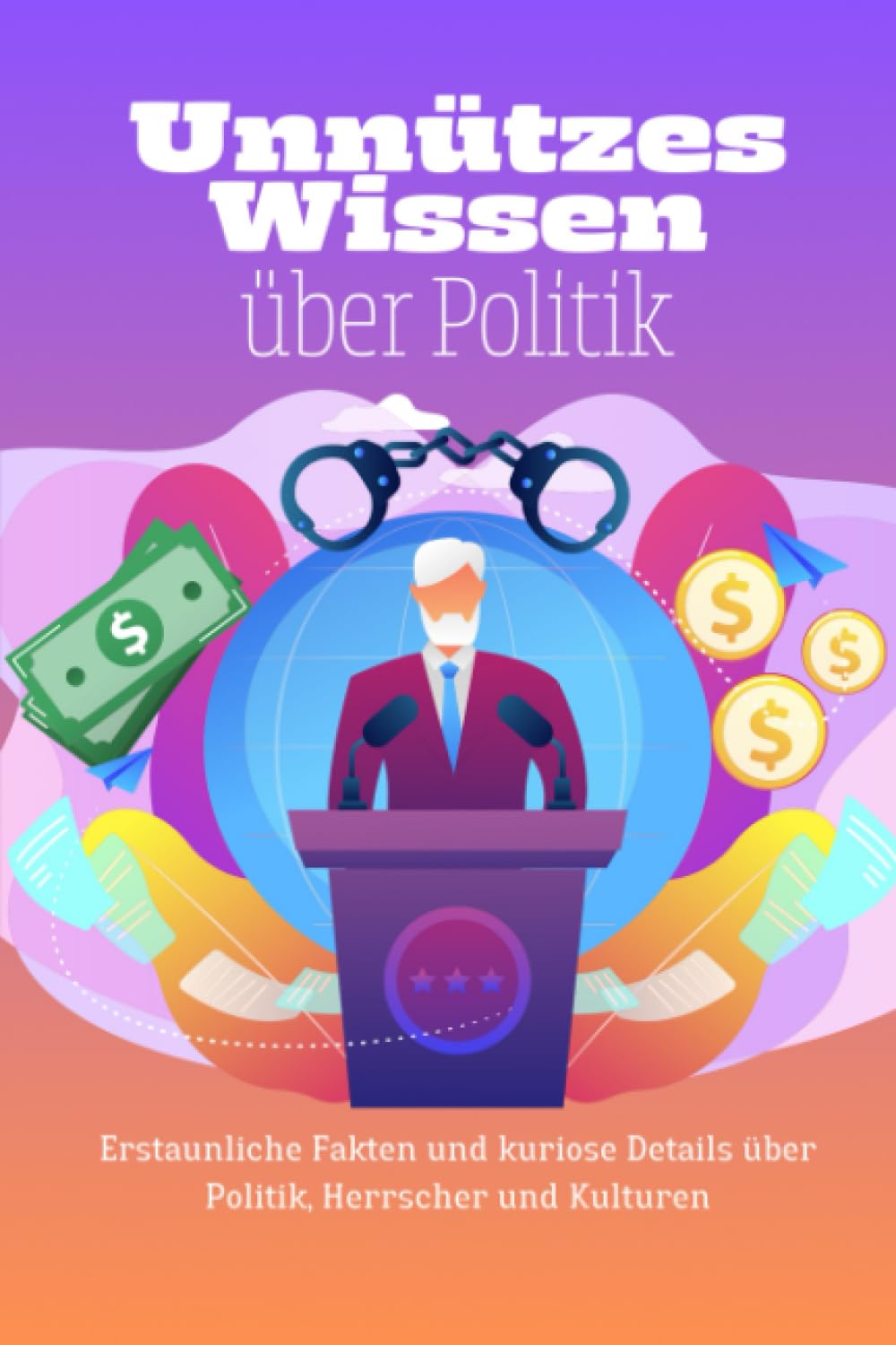 Unnützes Wissen über Politik: Erstaunliche Fakten und kuriose Details über Politik, Herrscher und Kulturen Politics & History