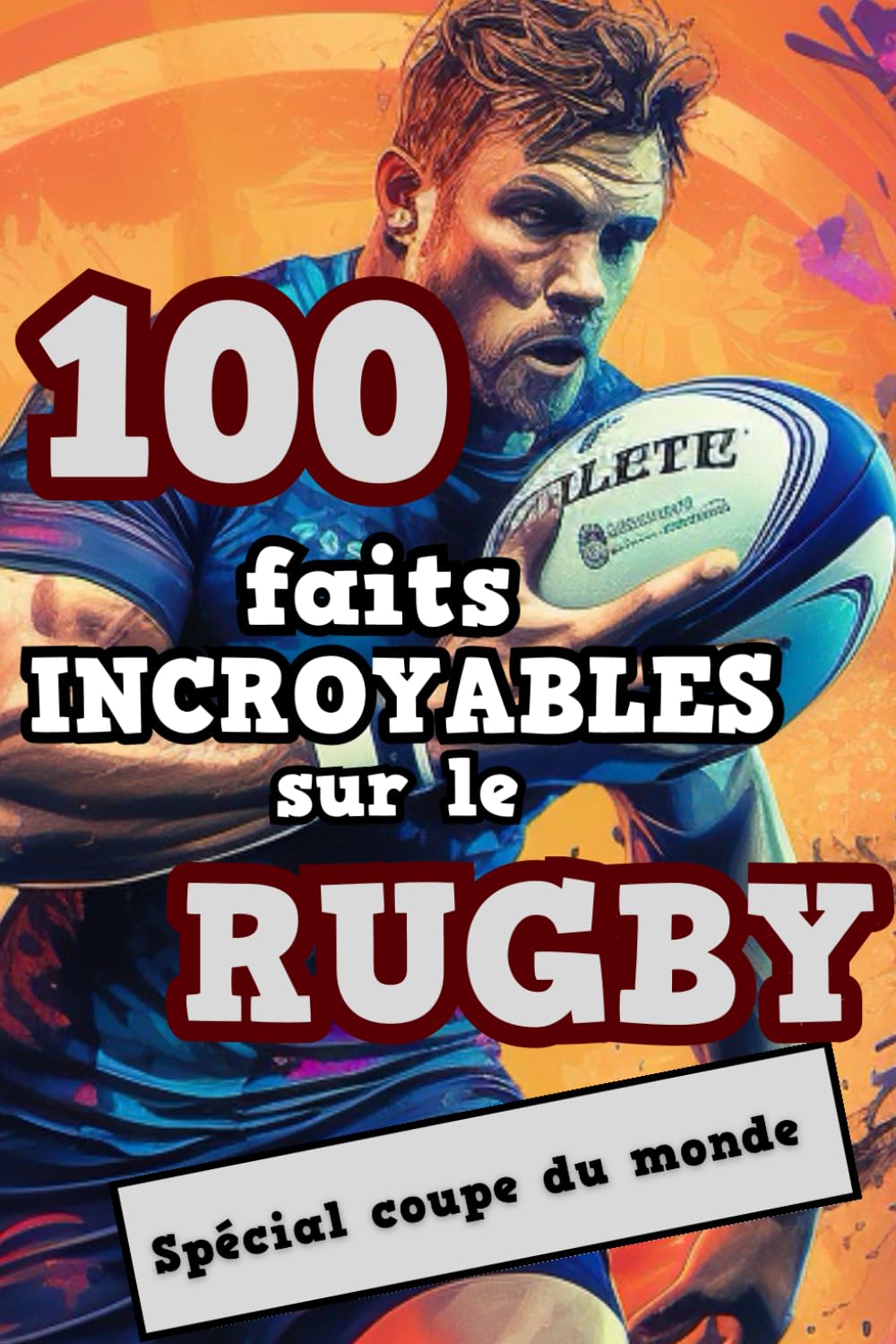 100 Faits Incroyables sur le Rugby: Livre de Rugby spécial Coupe du Monde : Devenez incollable sur l'histoire du Rugby, ses anecdotes et ses records book
