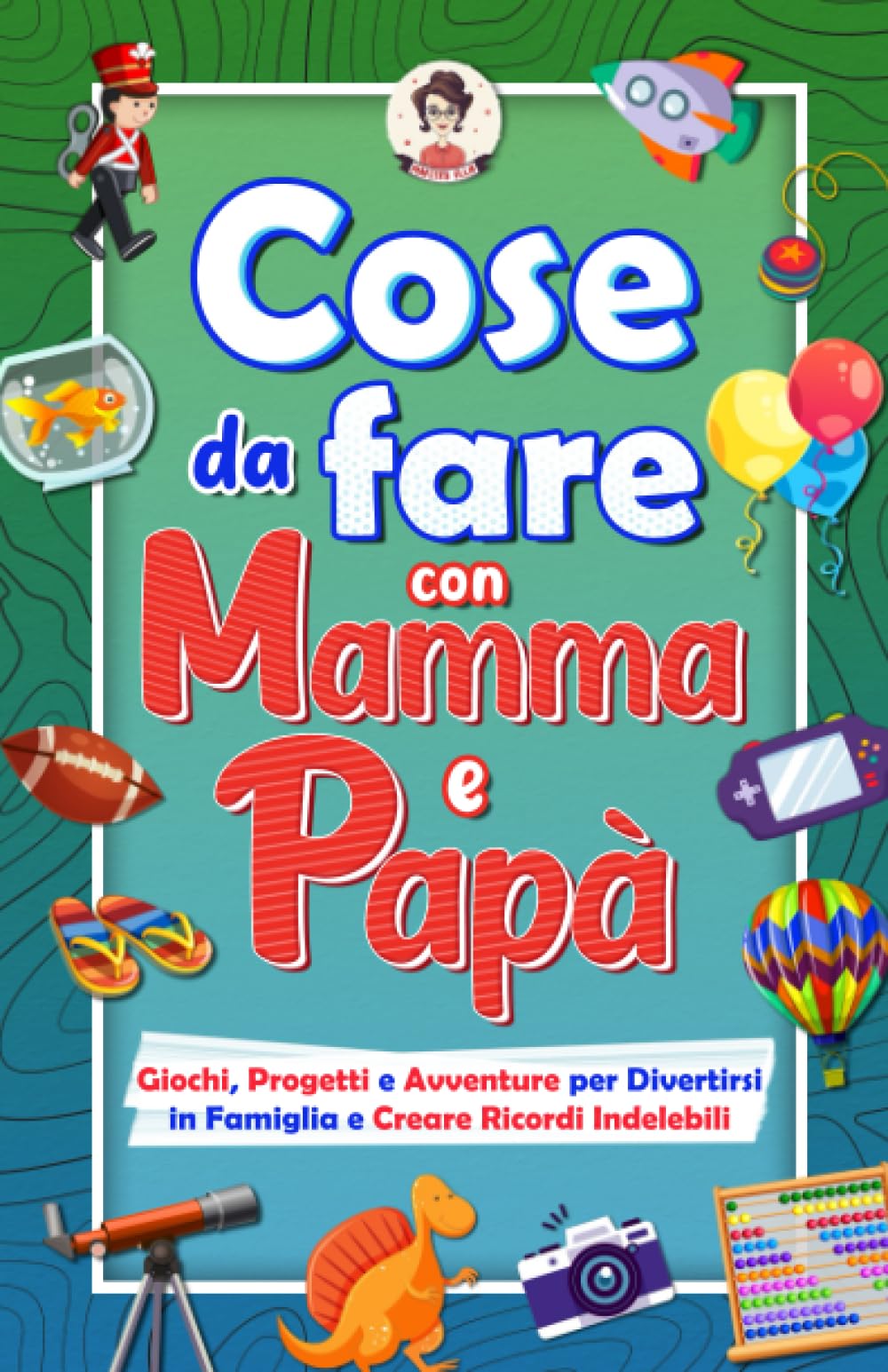 Cose Da Fare con Mamma e Papà: Giochi, Progetti e Avventure per Divertirsi in Famiglia e Creare Ricordi Indelebili Parents & Children