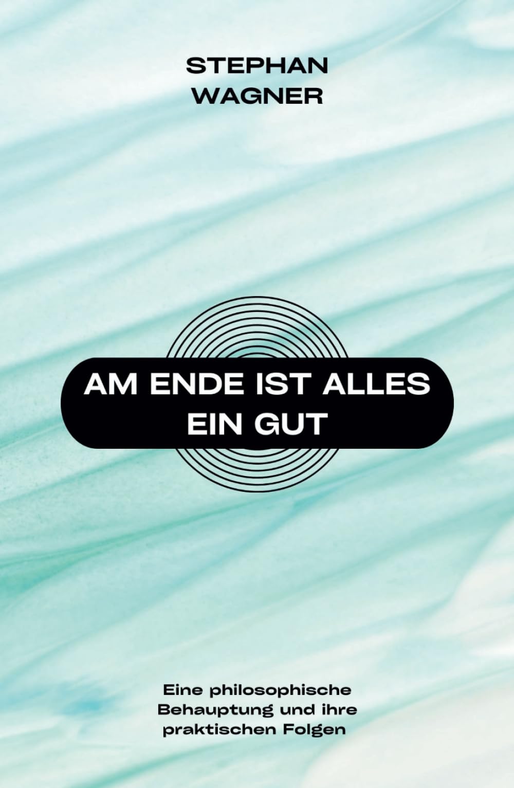 Am Ende ist alles ein Gut: Eine philosophische Behauptung und ihre praktischen Folgen Philosophy