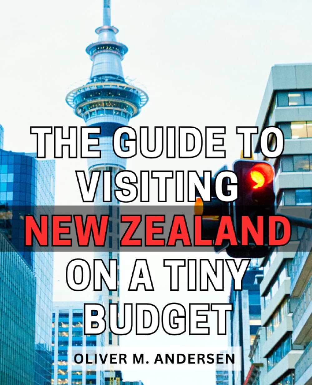 The Guide To Visiting New Zealand On A Tiny Budget: Explore New Zealand on a Budget | Discover the Beauty and Adventure of New Zealand Without Breaking the Bank Learning & Reference