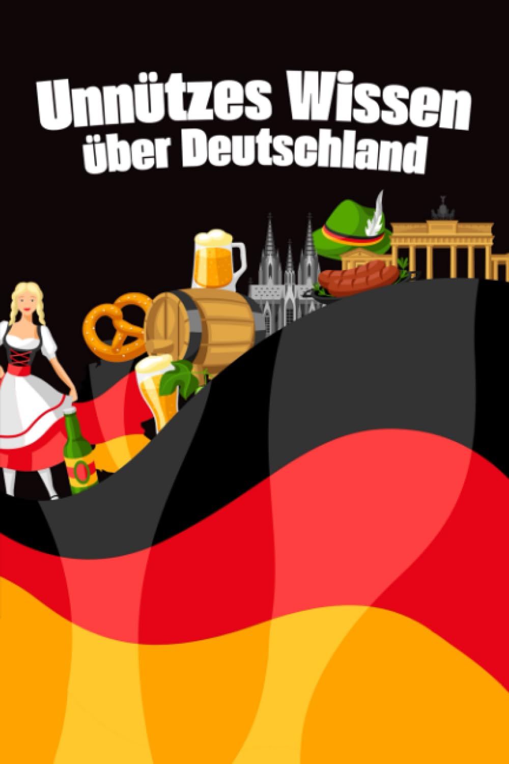 Unnützes Wissen über Deutschland: Erstaunliche Fakten und kuriose Details über Kultur, Politik, das Leben und die Freuden in Deutschland Foreign Languages ​​& Dictionaries