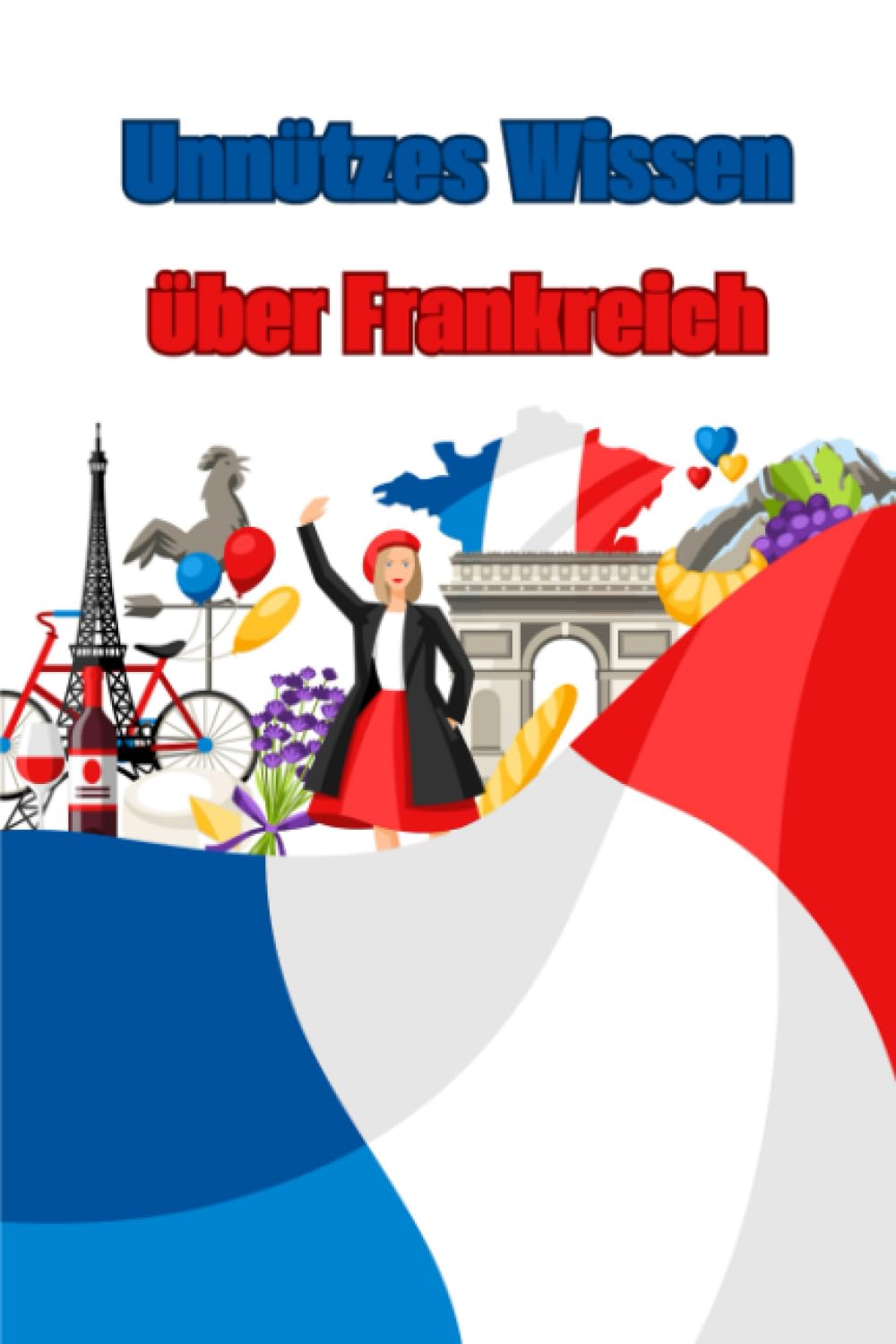 Unnützes Wissen über Frankreich: Erstaunliche Fakten und Interessante Geschichten über französische Kultur, Wissenschaft, Politik und vieles mehr book
