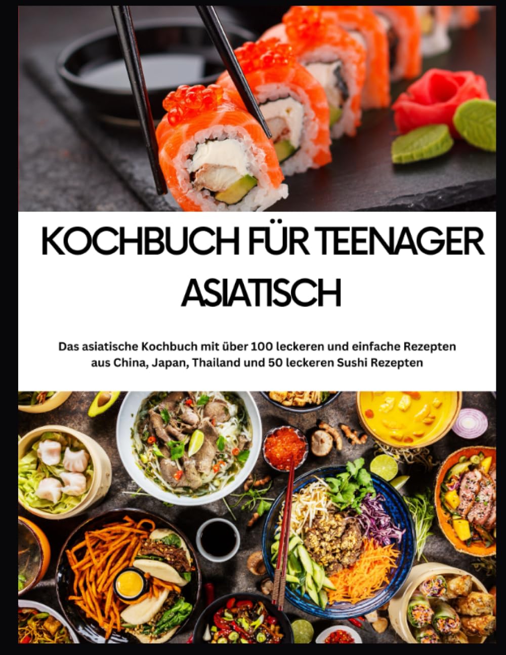 Kochbuch für Teenager Asiatisch- Das asiatische Kochbuch mit über 100 leckeren und einfache Rezepten: aus China, Japan, Thailand und 50 leckeren Sushi Rezepten Cooking & Enjoying