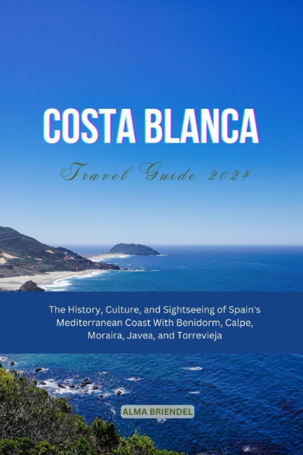 COSTA BLANCA TRAVEL GUIDE 2024: The History, Culture, and Sightseeing of Spain's Mediterranean Coast With Benidorm, Calpe, Moraira, Javea, and Torrevieja Travel Guides