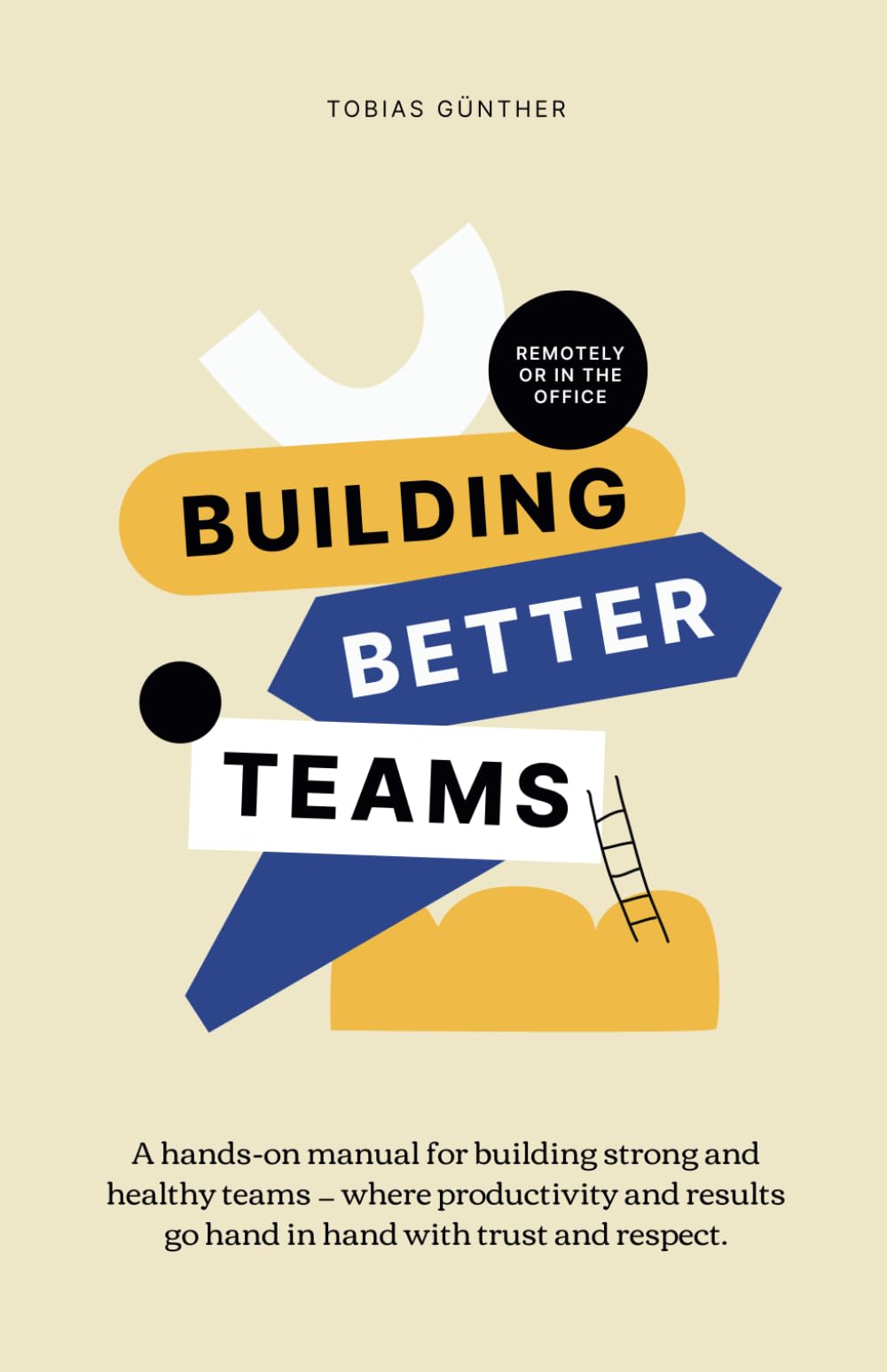 Building Better Teams: A hands-on manual for building strong and healthy teams — where productivity and results go hand in hand with trust and respect. Remotely or in the office. Business, Finance & Career