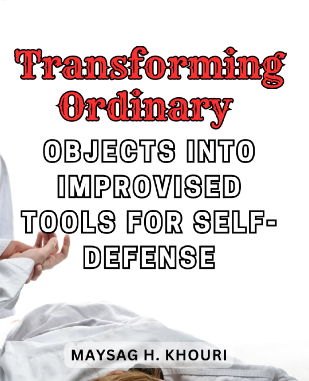 Transforming Ordinary Objects into Improvised Tools for Self-Defense: Learn Practical Techniques to Enhance Your Safety by Adapting Everyday Items for Protection Hobbies & Crafts