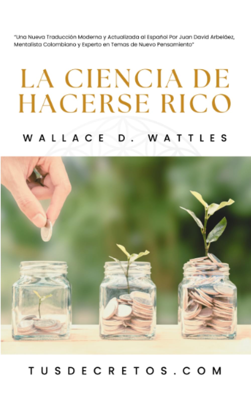 La Ciencia de Hacerse Rico - Wallace D. Wattles: Una Nueva Traducción Moderna y Actualizada al Español Por Juan David Arbeláez, Mentalista Colombiano y Experto en Temas de Nuevo Pensamiento book