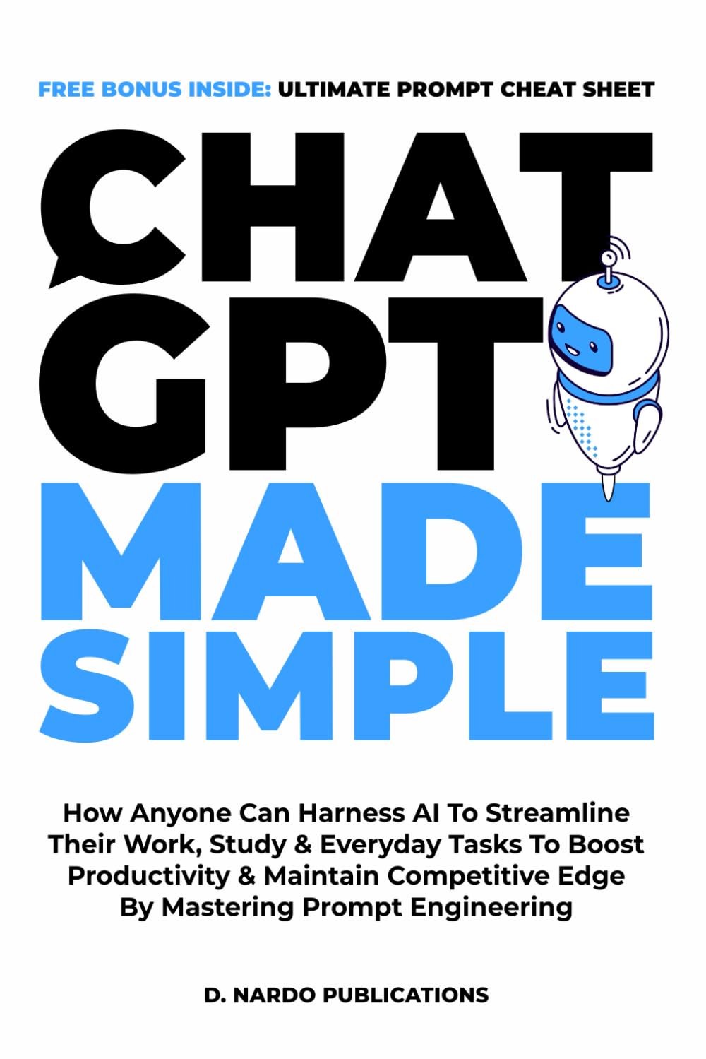 ChatGPT Made Simple: How Anyone Can Harness AI To Streamline Their Work, Study & Everyday Tasks To Boost Productivity & Maintain Competitive Edge By Mastering Prompt Engineering Computer Science