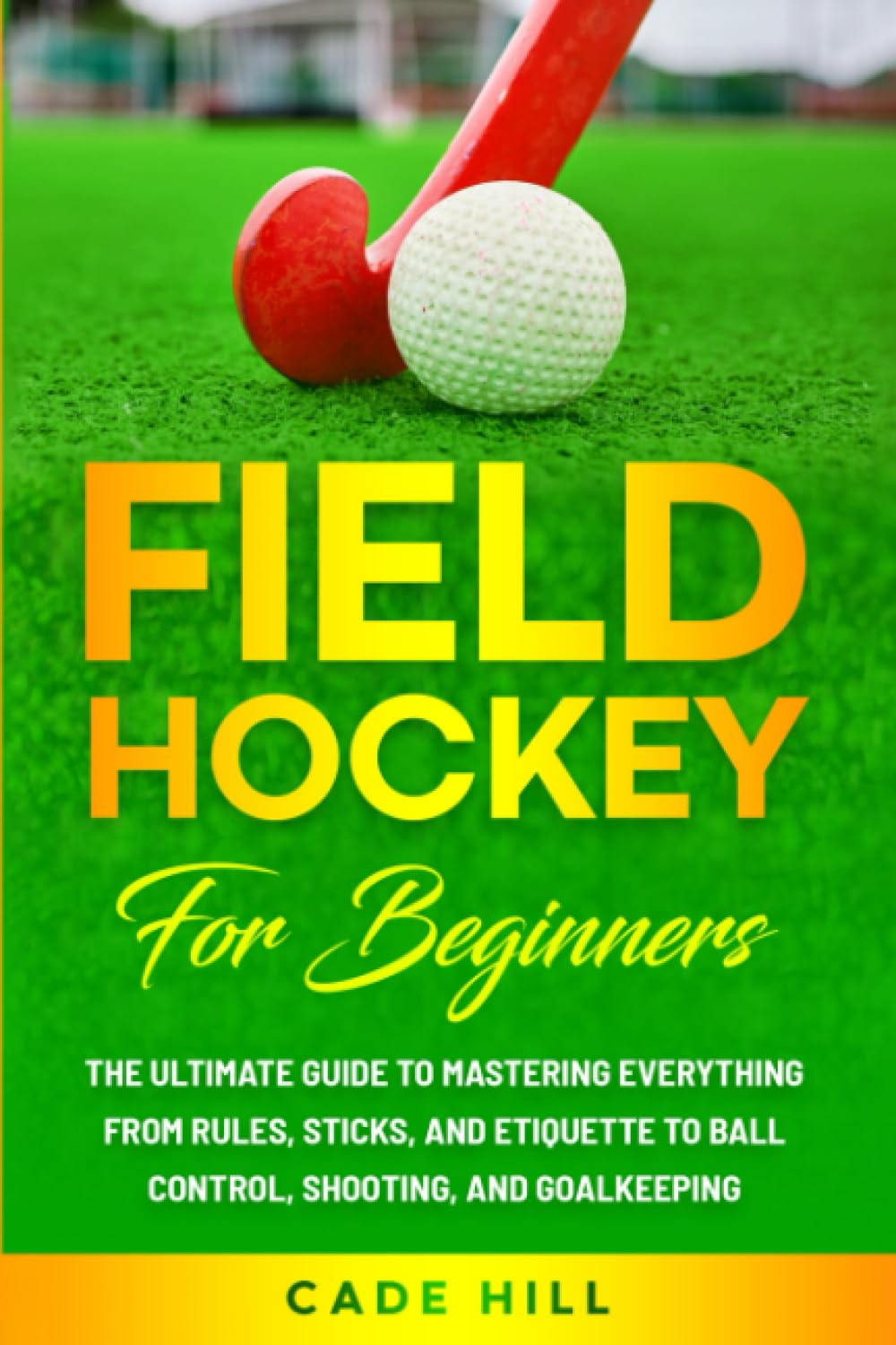 Field Hockey for Beginners: The Ultimate Guide to Mastering Everything from Rules, Sticks, and Etiquette to Ball Control, Shooting, and Goalkeeping (Learning Sports) Leisure & Fun
