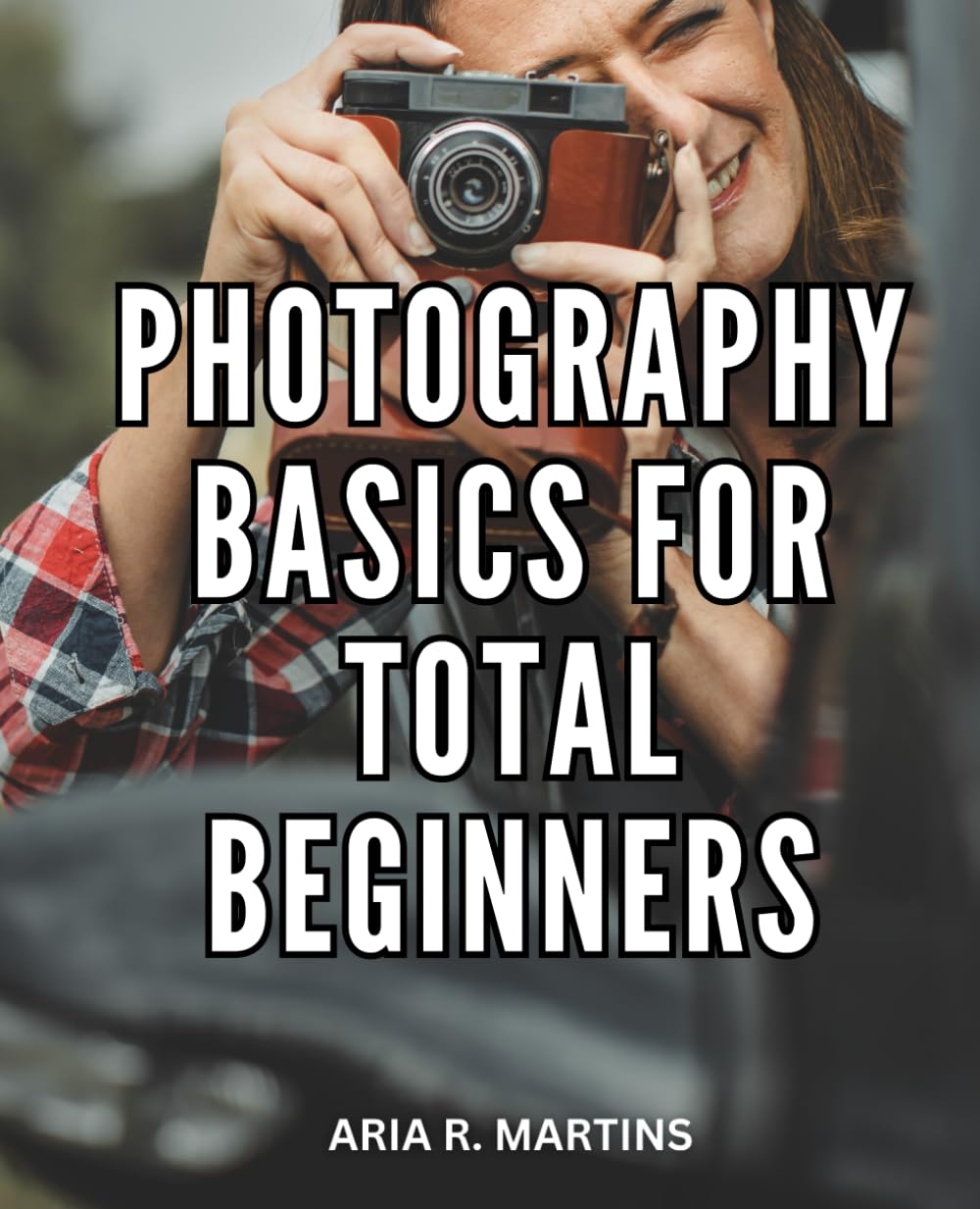 Photography Basics For Total Beginners: Your Complete Guide to Capturing the Perfect Shot | Unleash Your Creativity and Learn Professional Photography Techniques Photography