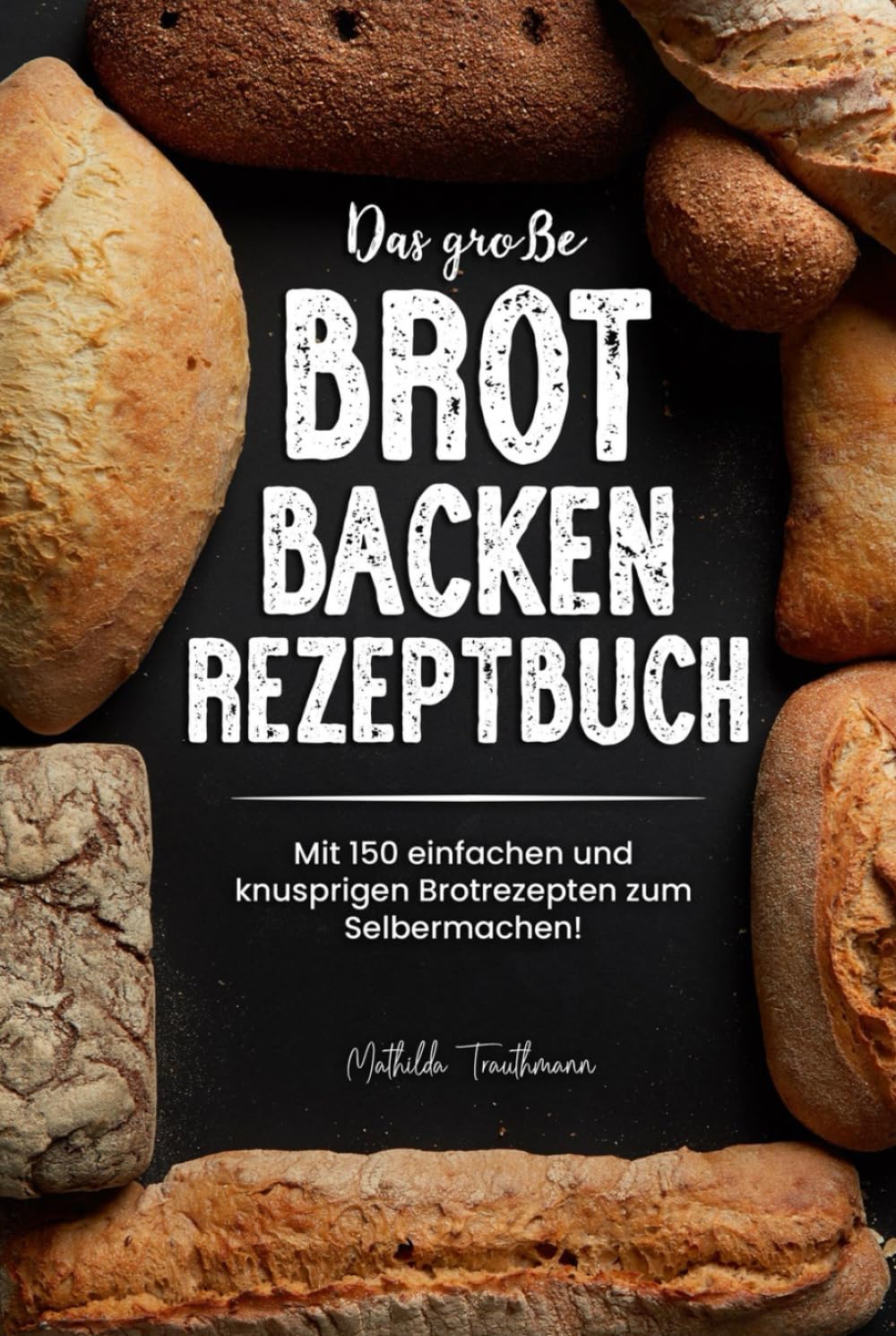 Das große Brot Backen Rezeptbuch: Mit 150 einfachen und knusprigen Brotrezepten zum Selbermachen! Cooking & Enjoying
