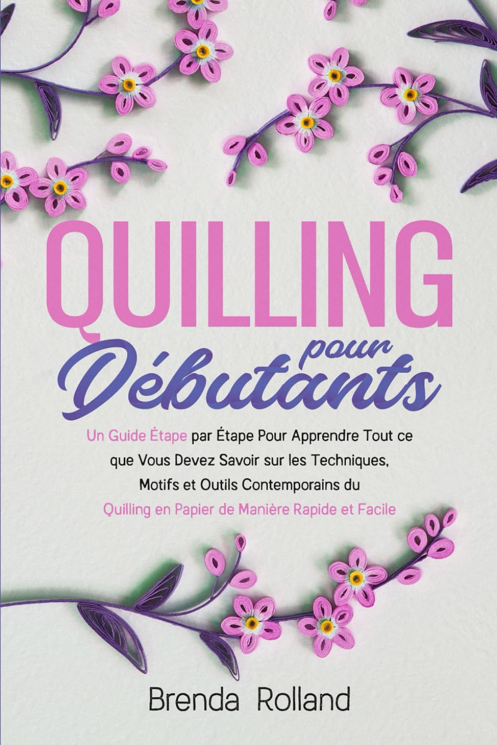 Quilling Pour Débutants: Un Guide Étape par Étape Pour Apprendre Tout ce que Vous Devez Savoir sur les Techniques, Motifs et Outils Contemporains du Quilling en Papier de Manière Rapide et Facile Books