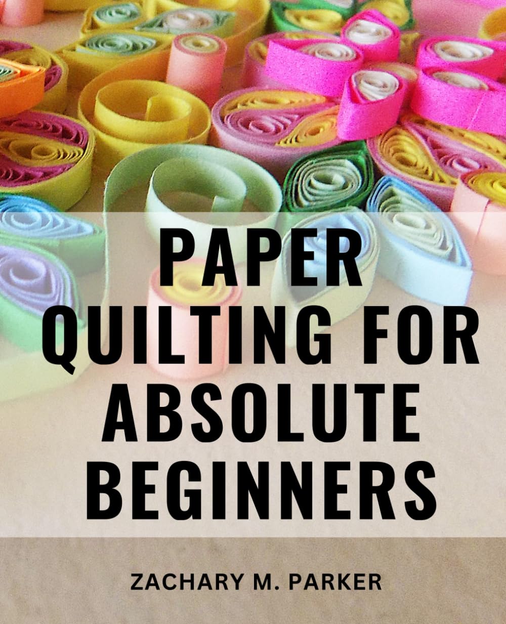 Paper Quilting For Absolute Beginners: The Ultimate Beginner's Guide to Mastering Techniques, Tools, and the Art of Paper Quilling | Unleash Your Creativity with Step-by-Step Instructions Hobbies & Crafts