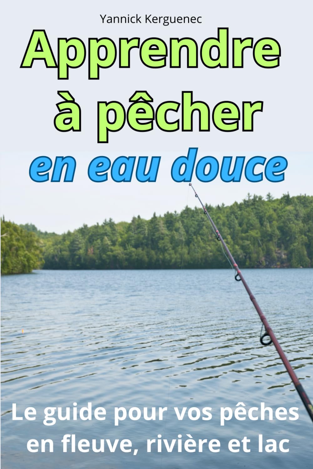 APPRENDRE A PÊCHER EN EAU DOUCE: Le guide complet pour tout savoir pour vos pêches en fleuve, rivière, lac, étang... (Les livres sur la pêche de Yannick Kerguenec) Leisure & Fun