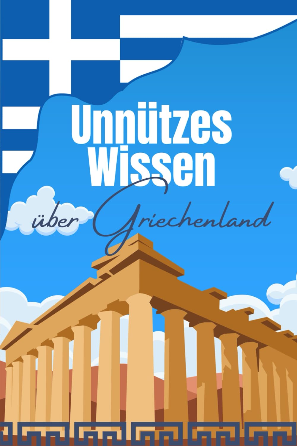 Unnützes Wissen über Griechenland: Erstaunliche Fakten und Kuriose Details über die griechische Kultur, Politik, Architektur, Geschichte und Wirtschaft General education