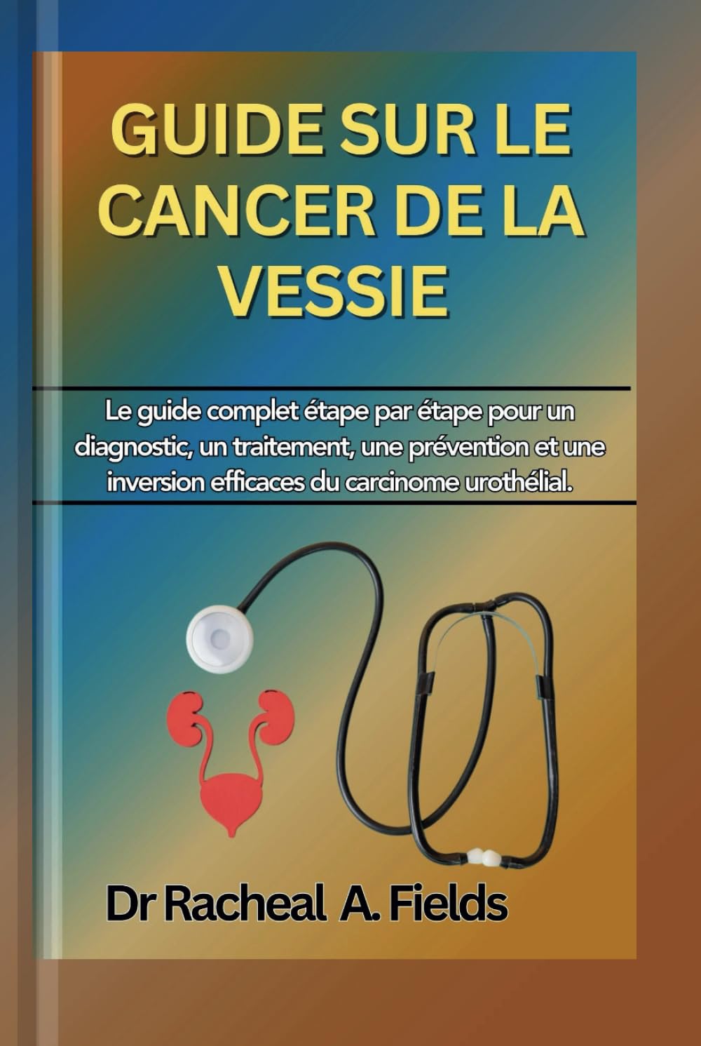 GUIDE SUR LE CANCER DE LA VESSIE: Le guide complet étape par étape pour un diagnostic, un traitement, une prévention et une inversion efficaces du carcinome urothélial book