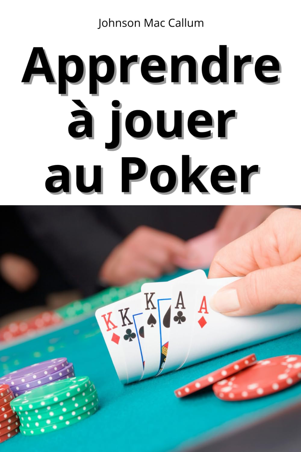 APPRENDRE A JOUER AU POKER: Le guide complet de Johnson Mac Callum pour tout comprendre sur le Poker et savoir jouer comme un pro. book