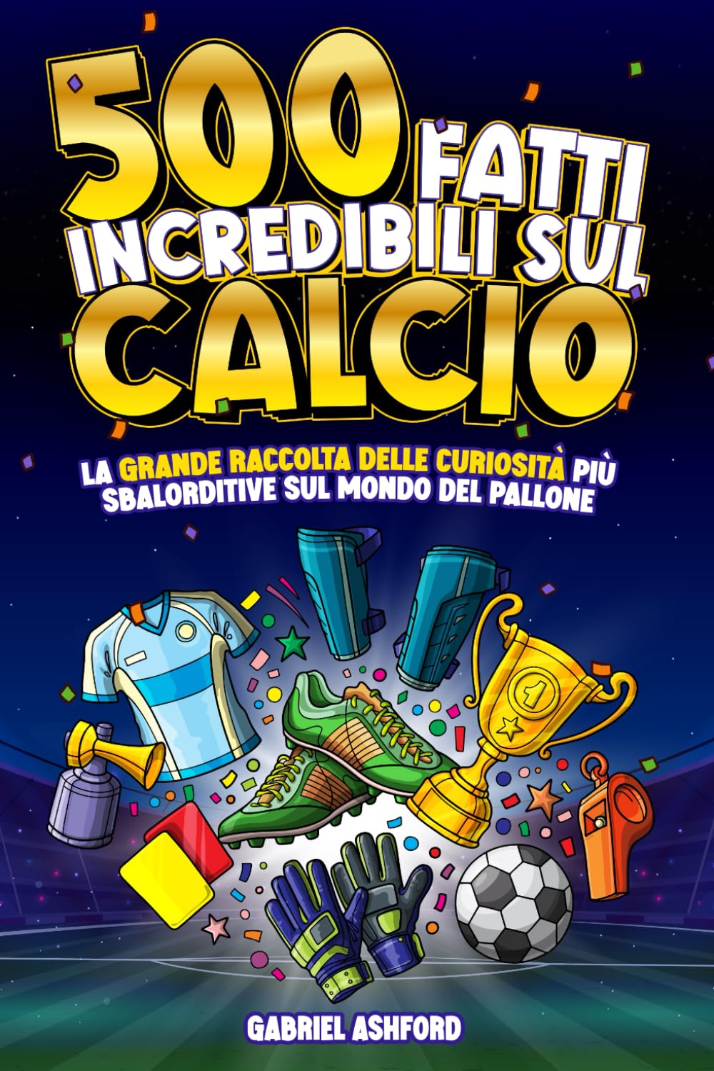 500 FATTI INCREDIBILI SUL CALCIO: La Grande Raccolta delle Curiosità più Sbalorditive sul Mondo del Pallone | Regalo per tifosi grandi e piccini Leisure & Fun