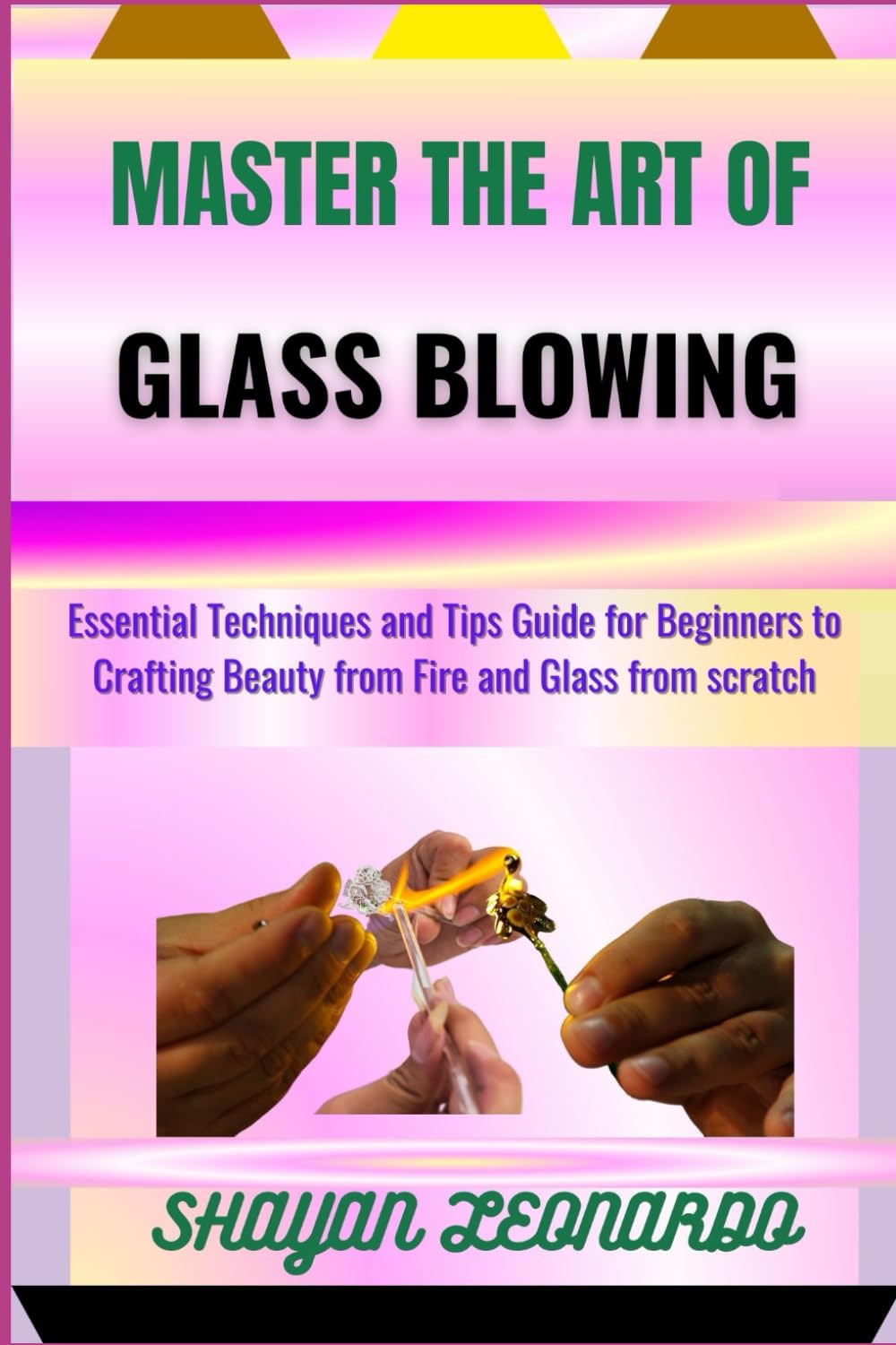 MASTER THE ART OF GLASS BLOWING: Essential Techniques and Tips Guide for Beginners to Crafting Beauty from Fire and Glass from scratch Film, Art & Culture