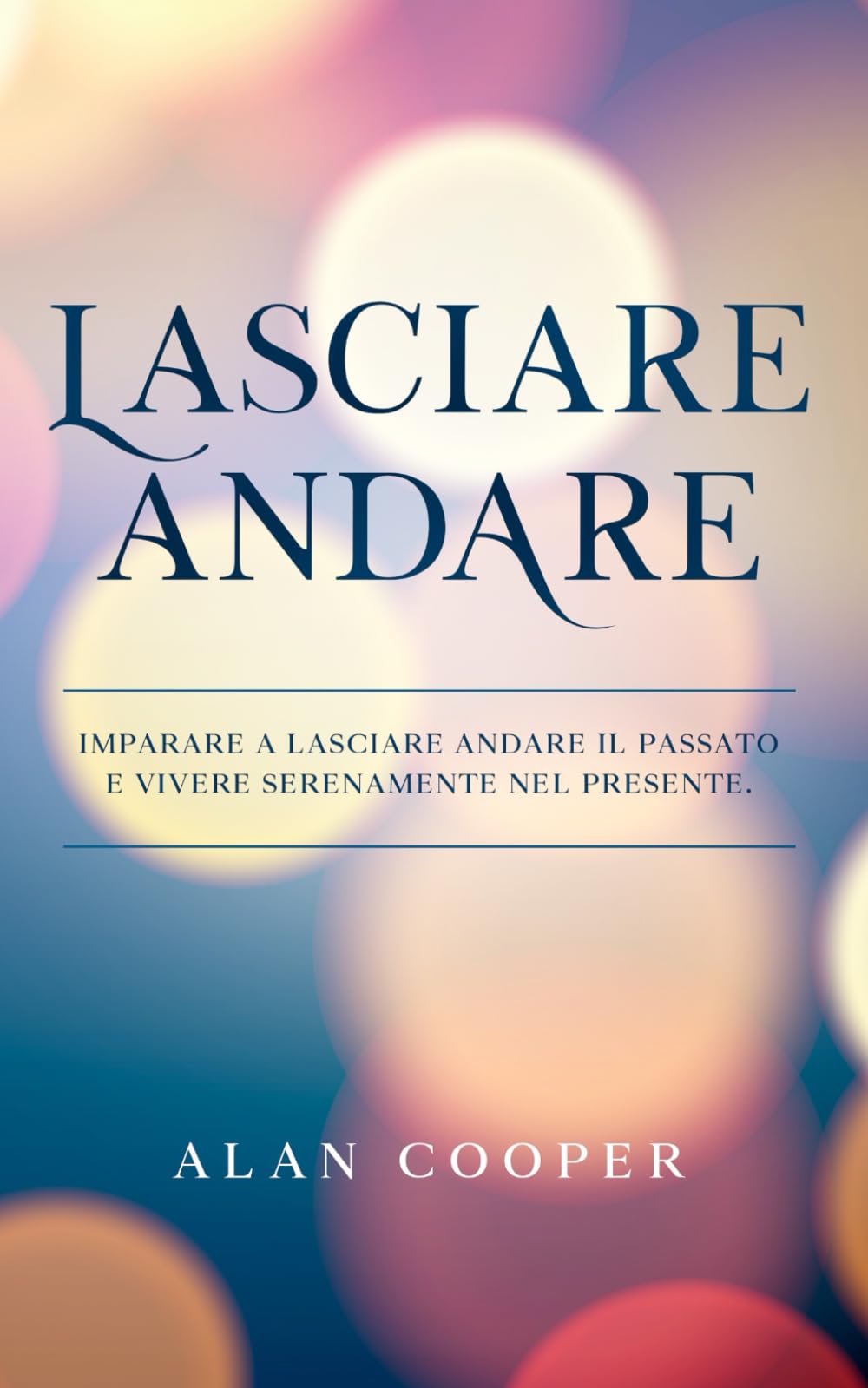 Lasciare Andare: Imparare a Lasciare Andare il Passato e Vivere Serenamente Nel Presente book