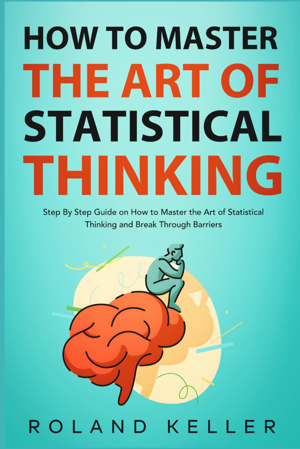 How to Master the Art of Statistical Thinking: Step By Step Guide on How to Master the Art of Statistical Thinking and Break Through Barriers Business, Finance & Career