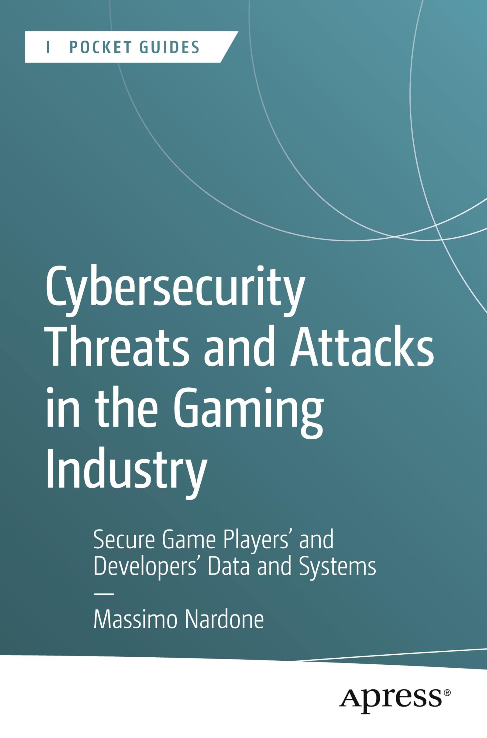 Cybersecurity Threats and Attacks in the Gaming Industry: Secure Game Players' and Developers' Data and Systems (Apress Pocket Guides) Computer Science
