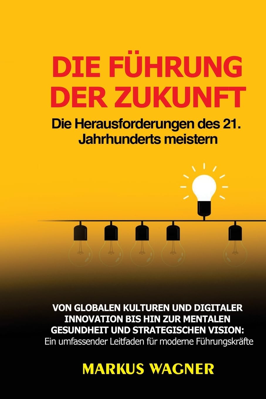 Die Führung der Zukunft: Von globalen Kulturen und digitaler Innovation bis hin zur mentalen Gesundheit und strategischen Vision: Ein umfassender Leitfaden für moderne Führungskräfte Business, Finance & Career