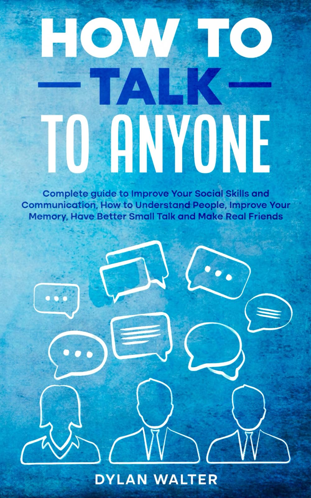 How to Talk to Anyone: Complete Guide to Improve Your Social Skills and Communication, How to Understand People, Improve Your Memory, Have Better Small Talk, and Make Real Friends Business, Finance & Career