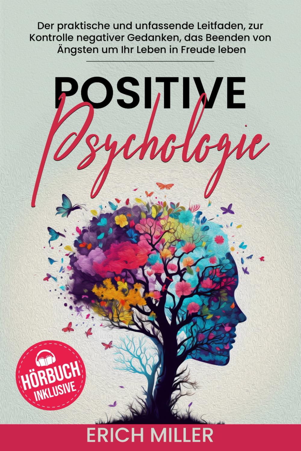Positive Psychologie: Der praktische und unfassende Leitfaden, zur Kontrolle Negativer Gedanken, das Beenden von Ängsten um Ihr Leben in Freude leben Medicine
