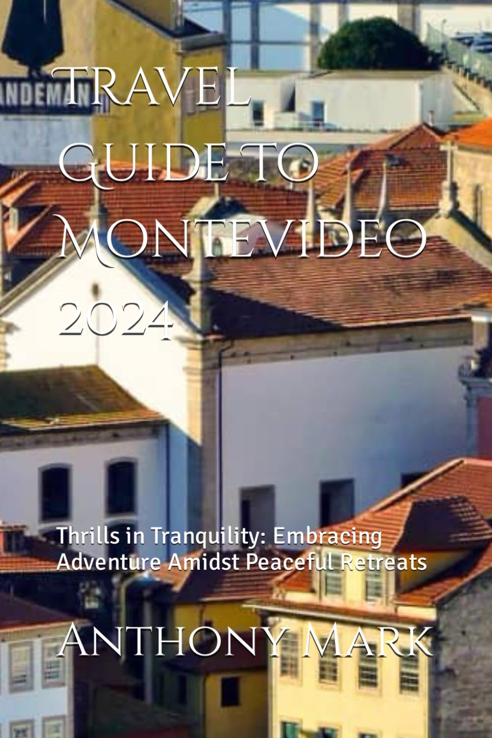 Travel Guide To Montevideo 2024: Thrills in Tranquility: Embracing Adventure Amidst Peaceful Retreats Travel Guides