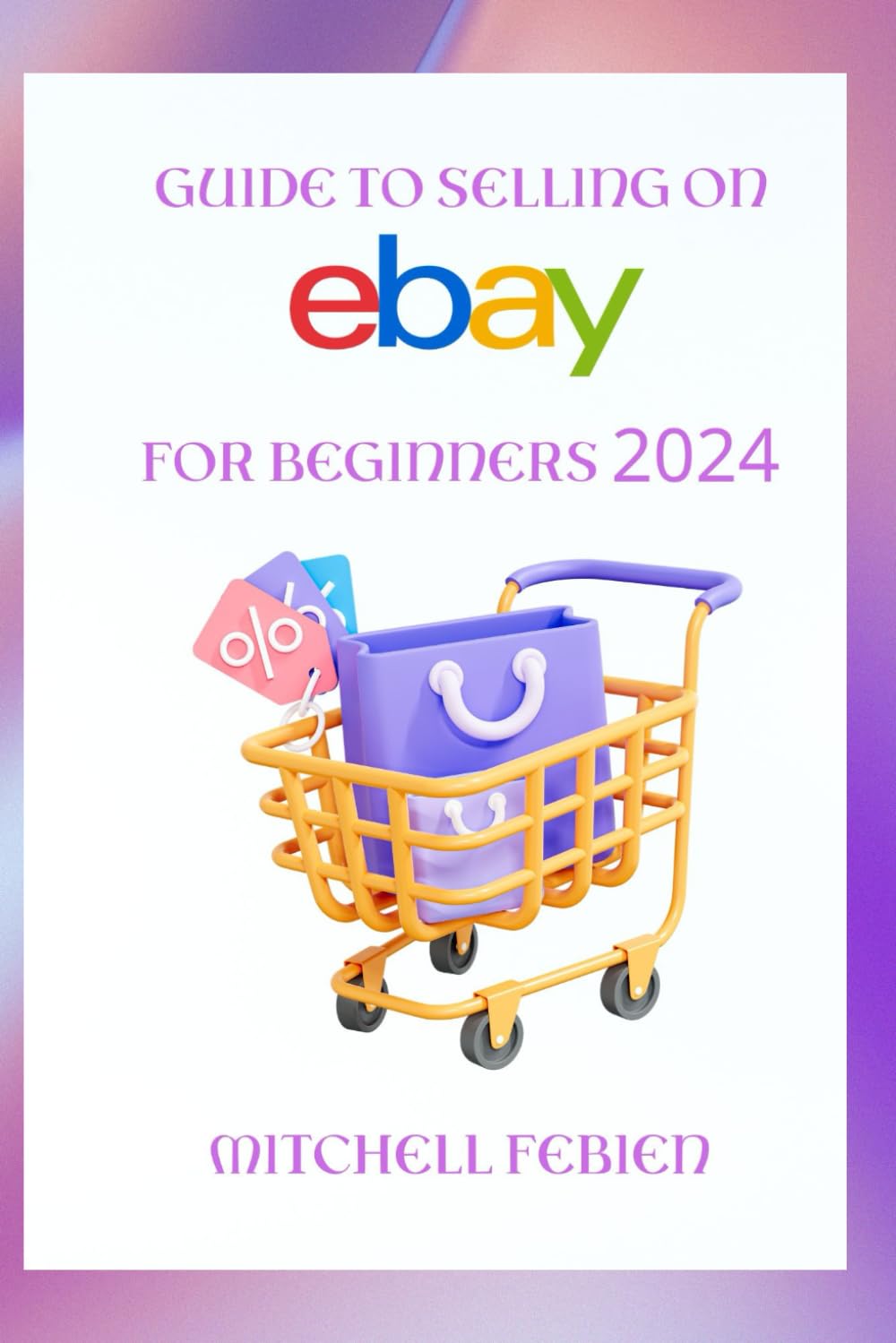 GUIDE TO SELLING ON eBAY FOR BEGINNERS 2024: A Guide for Sellers to Launch, Grow, and Succeed on the World's Leading Online Marketplace Business, Finance & Career