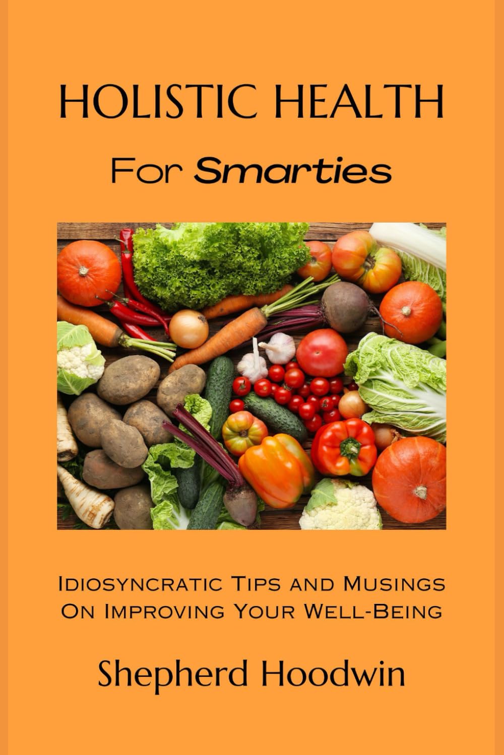 Holistic Health for Smarties: Idiosyncratic Tips and Musings on Improving Your Well-Being Health, Nutrition & Fitness