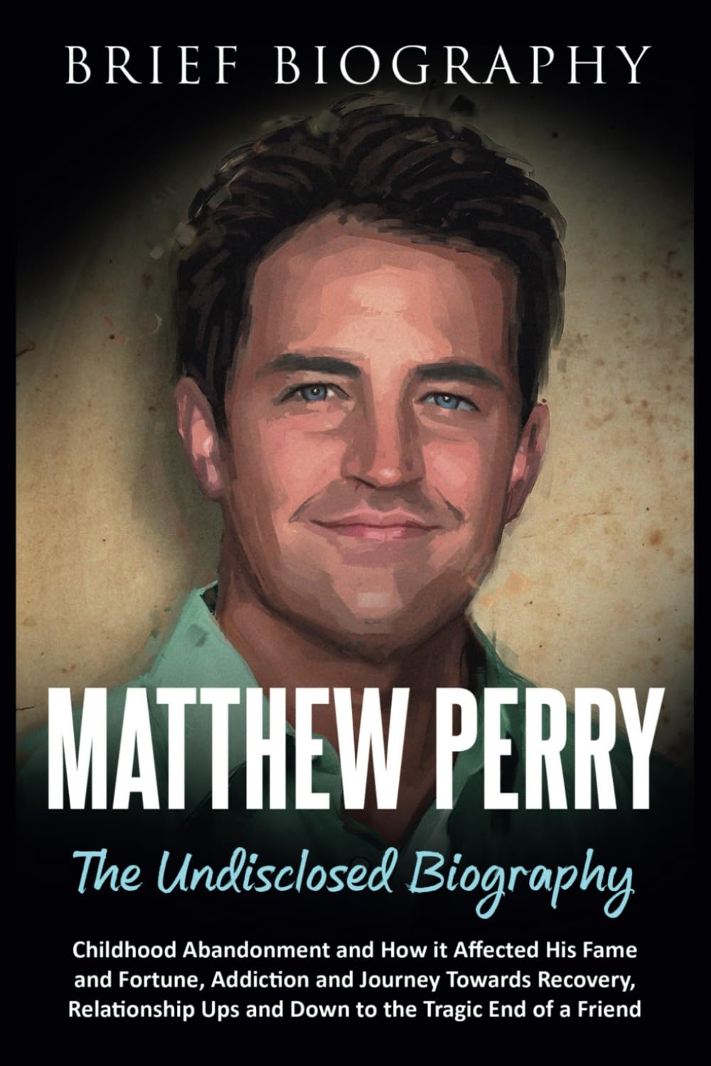 Matthew Perry the Undisclosed Biography: Childhood Abandonment and How it Affected His Fame and Fortune, Addiction and Journey Towards Recovery, Relationship Ups and Down to the Tragic End of a Friend book