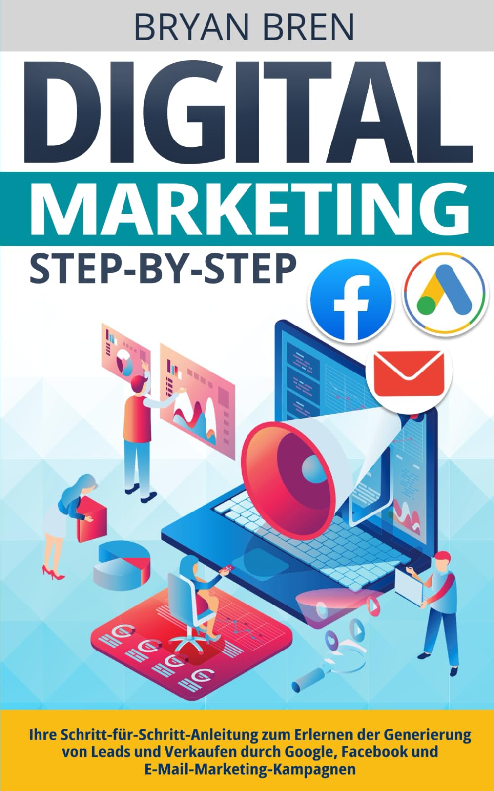 Digital Marketing Step-by-Step: Ihre Schritt-für-Schritt-Anleitung zum Erlernen der Generierung von Leads und Verkaufen durch Google, Facebook und E-Mail-Marketing-Kampagnen Business, Finance & Career