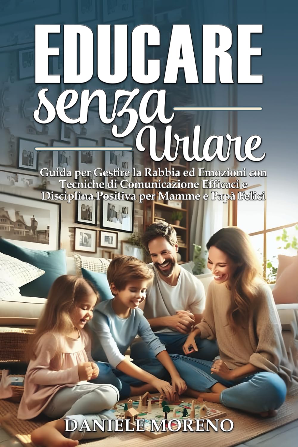 EDUCARE SENZA URLARE: Guida per Gestire la Rabbia ed Emozioni con Tecniche di Comunicazione Efficaci e Disciplina Positiva per Mamme e Papà Felici book
