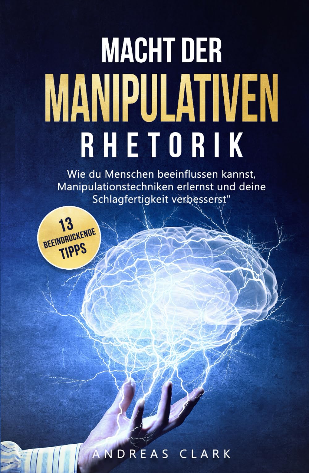 Macht der Manipulativen Rhetorik: Entdecke 13 beeindruckende Tipps wie du Menschen beeinflussen kannst und deine Schlagfertigkeit verbesserst (Menschliche Psychologie, Band 1) Business, Finance & Career