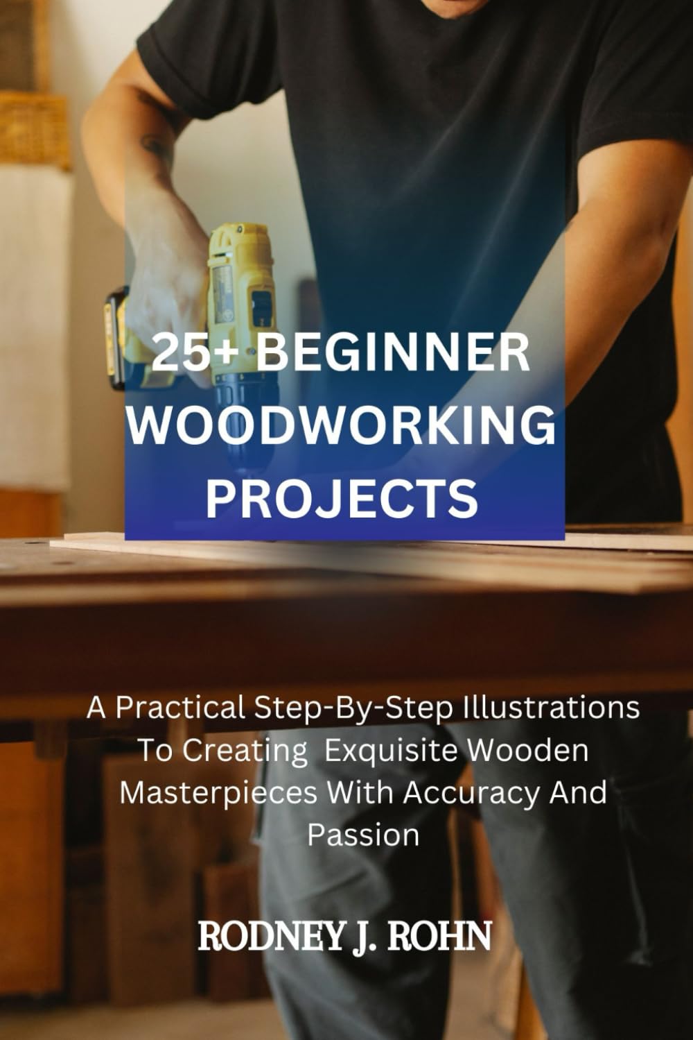 25+ BEGINNER WOODWORKING PROJECTS: A Practical Step-By-Step Illustrations To Creating Exquisite Wooden Masterpieces With Accuracy And Passion, Exploring The Beauty Of Timber Through Skillful Hands.. Hobbies & Crafts