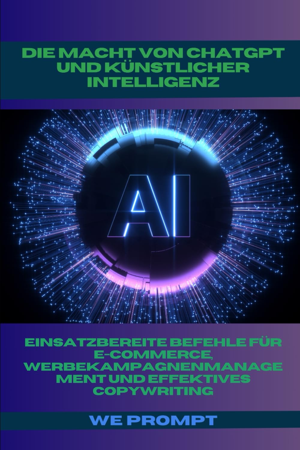 Die Macht von ChatGPT und Künstlicher Intelligenz: Einsatzbereite Befehle für E-Commerce, Werbekampagnenmanagement und Effektives Copywriting Business, Finance & Career