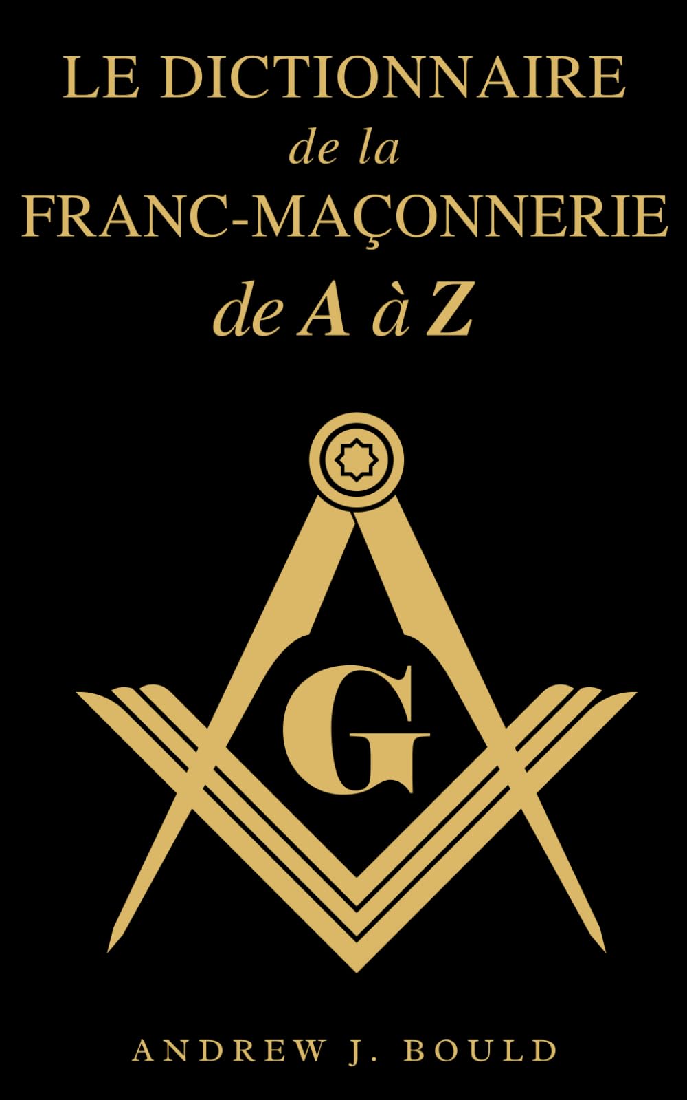 Le Dictionnaire de la Franc-Maçonnerie de A à Z: Un guide complet des symboles, rituels, mystères, traditions et histoire pour les francs-maçons et les esprits curieux Reference Books