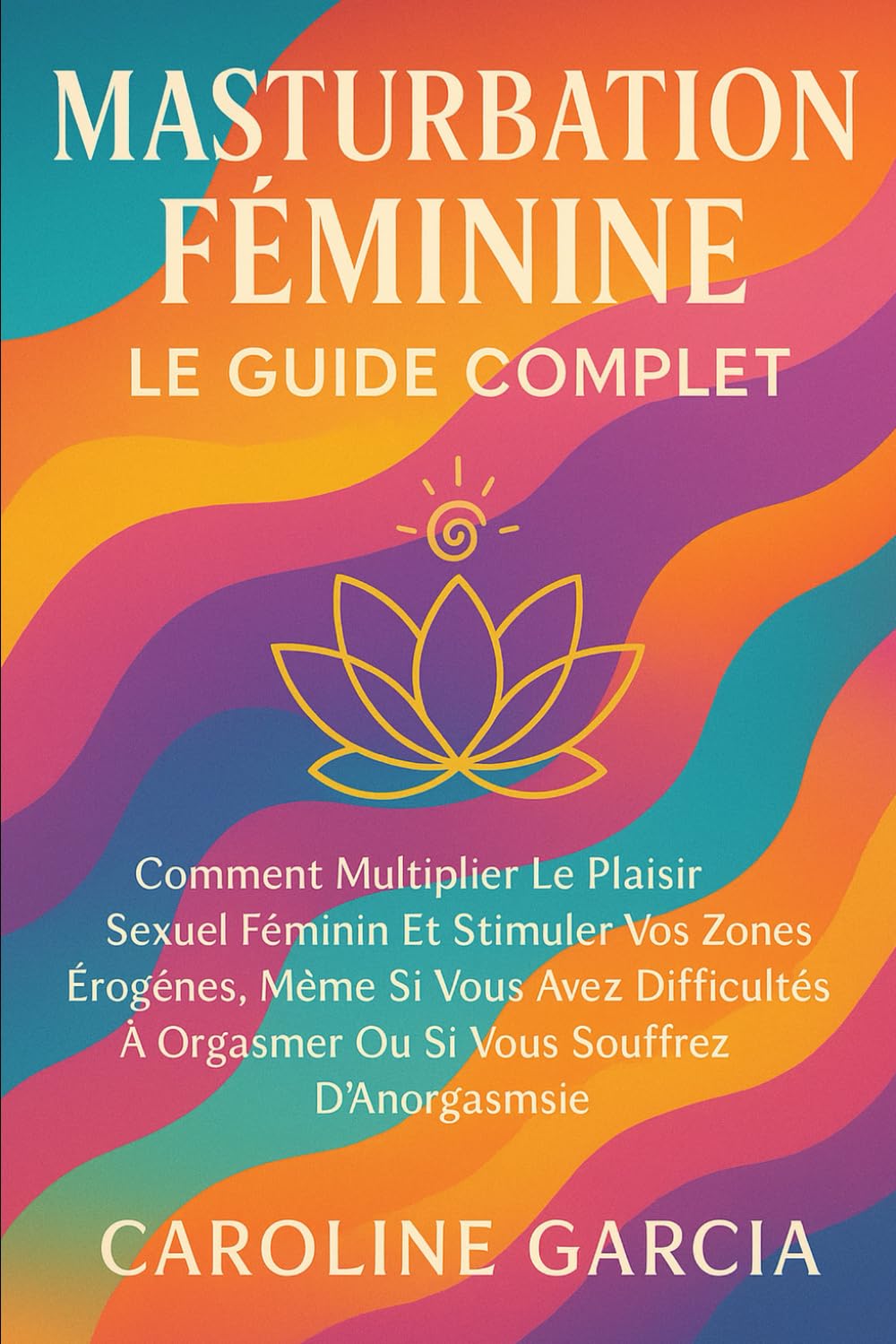 Masturbation Féminine, Le Guide Complet: Comment Multiplier Le Plaisir Sexuel Féminin Et Stimuler Vos Zones Érogènes, Même Si Vous Avez Des Difficultés À Orgasmer Ou Si Vous Souffrez D'anorgasmie. book