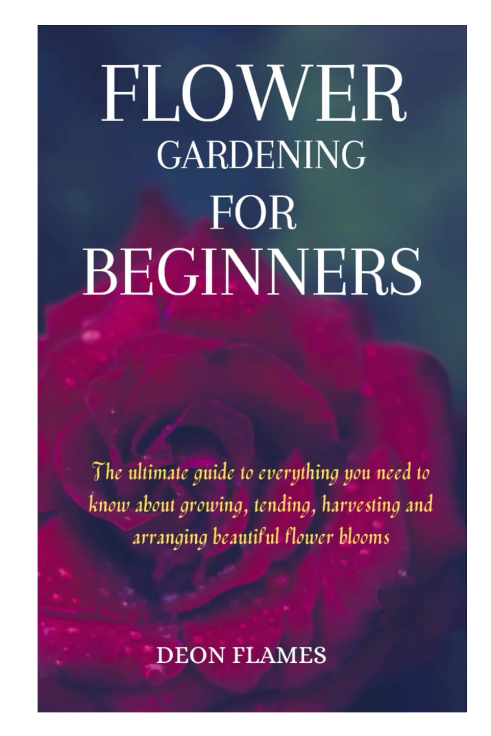 Flower gardening for beginners: The ultimate guide to everything you need to know about growing, tending, harvesting and arranging beautiful flower blooms Garden & Plants
