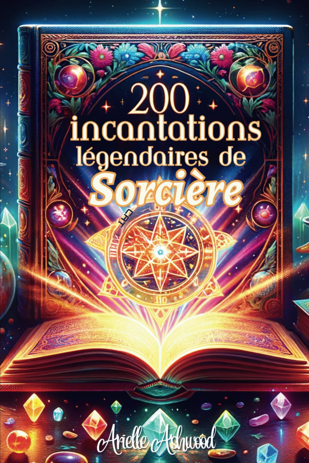 200 Incantations Légendaires de Sorcière: Techniques Ancestrales pour Maîtriser la Magie de l'Amour, la Guérison, l'Abondance, et la Protection - Un grimoire pour libérer votre puissance mystique Religion & Esotericism